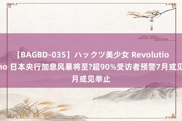 【BAGBD-035】ハックツ美少女 Revolution Rino 日本央行加息风暴将至?超90%受访者预警7月或见举止