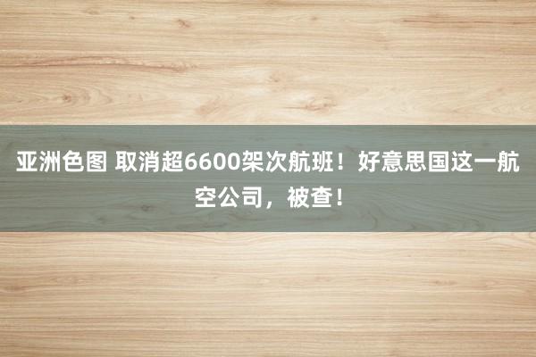 亚洲色图 取消超6600架次航班！好意思国这一航空公司，被查！