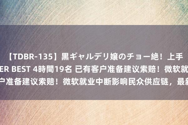 【TDBR-135】黒ギャルデリ嬢のチョー絶！上手いフェラチオ！！SUPER BEST 4時間19名 已有客户准备建议索赔！微软就业中断影响民众供应链，最新情况→