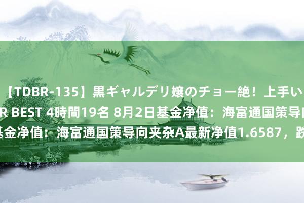 【TDBR-135】黒ギャルデリ嬢のチョー絶！上手いフェラチオ！！SUPER BEST 4時間19名 8月2日基金净值：海富通国策导向夹杂A最新净值1.6587，跌1.17%