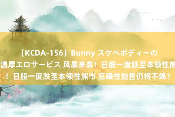 【KCDA-156】Bunny スケベボディーのバニーガールが手と口で濃厚エロサービス 风暴来袭！日股一度跌至本领性熊市 狂躁性抛售仍将不竭？