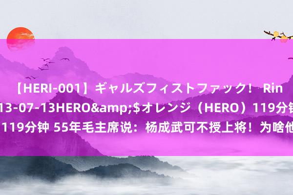 【HERI-001】ギャルズフィストファック！ Rino</a>2013-07-13HERO&$オレンジ（HERO）119分钟 55年毛主席说：杨成武可不授上将！为啥他听了不失望，反而很欢乐