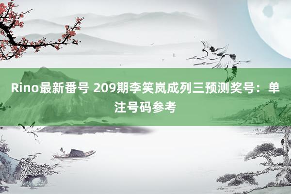 Rino最新番号 209期李笑岚成列三预测奖号：单注号码参考