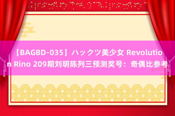 【BAGBD-035】ハックツ美少女 Revolution Rino 209期刘明陈列三预测奖号：奇偶比参考