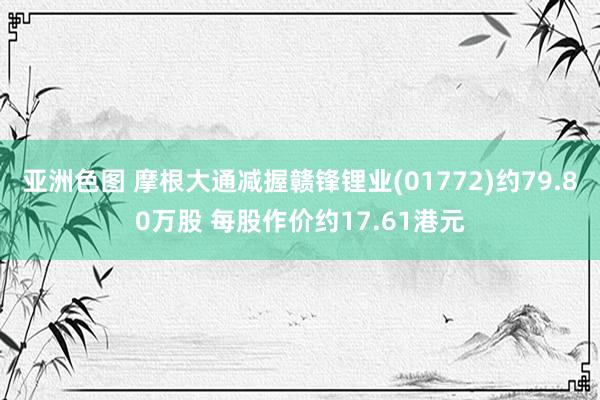 亚洲色图 摩根大通减握赣锋锂业(01772)约79.80万股 每股作价约17.61港元