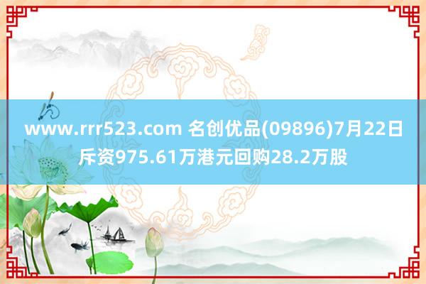 www.rrr523.com 名创优品(09896)7月22日斥资975.61万港元回购28.2万股