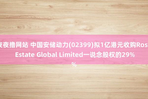 夜夜撸网站 中国安储动力(02399)拟1亿港元收购Rosy Estate Global Limited一说念股权的29%