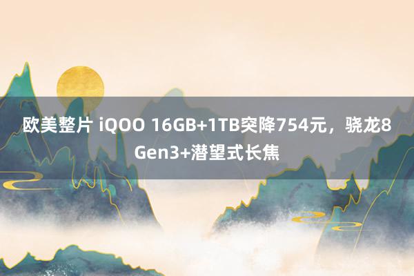 欧美整片 iQOO 16GB+1TB突降754元，骁龙8Gen3+潜望式长焦