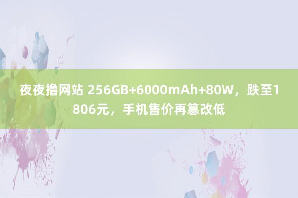 夜夜撸网站 256GB+6000mAh+80W，跌至1806元，手机售价再篡改低