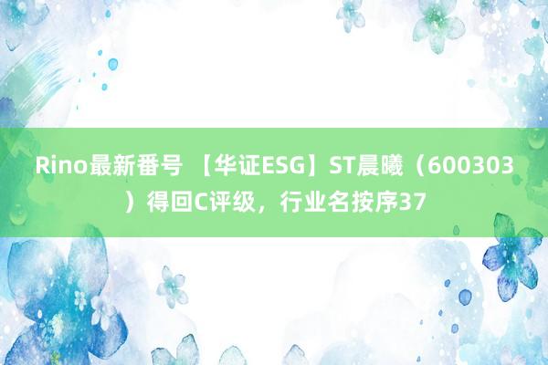 Rino最新番号 【华证ESG】ST晨曦（600303）得回C评级，行业名按序37