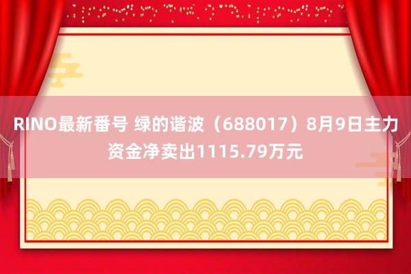 RINO最新番号 绿的谐波（688017）8月9日主力资金净卖出1115.79万元