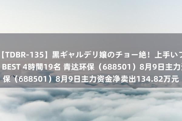 【TDBR-135】黒ギャルデリ嬢のチョー絶！上手いフェラチオ！！SUPER BEST 4時間19名 青达环保（688501）8月9日主力资金净卖出134.82万元