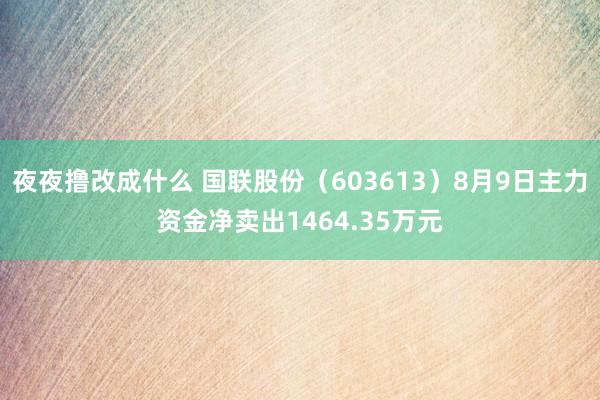 夜夜撸改成什么 国联股份（603613）8月9日主力资金净卖出1464.35万元