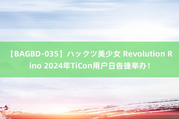 【BAGBD-035】ハックツ美少女 Revolution Rino 2024年TiCon用户日告捷举办！