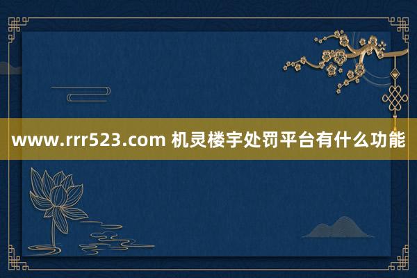 www.rrr523.com 机灵楼宇处罚平台有什么功能