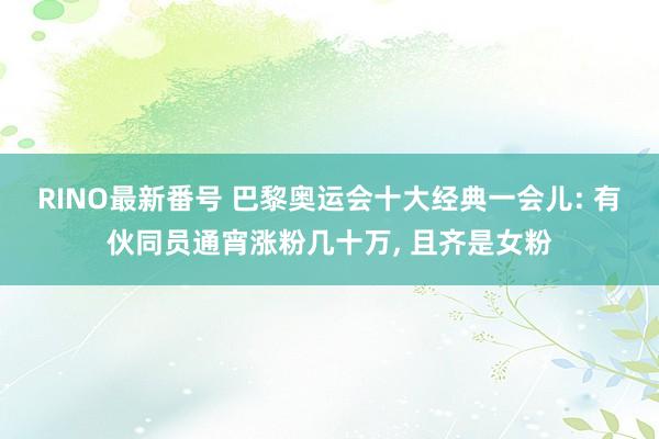 RINO最新番号 巴黎奥运会十大经典一会儿: 有伙同员通宵涨粉几十万， 且齐是女粉