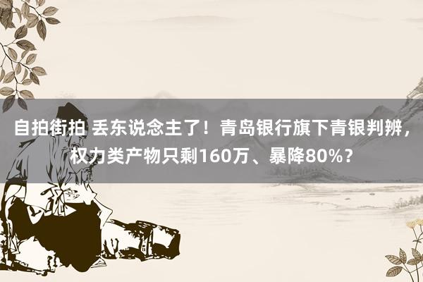 自拍街拍 丢东说念主了！青岛银行旗下青银判辨，权力类产物只剩160万、暴降80%？