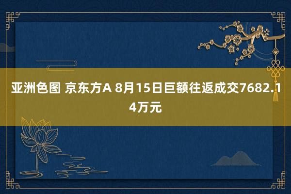 亚洲色图 京东方A 8月15日巨额往返成交7682.14万元