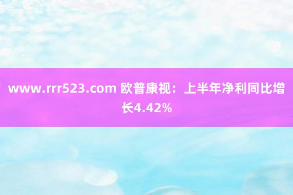 www.rrr523.com 欧普康视：上半年净利同比增长4.42%