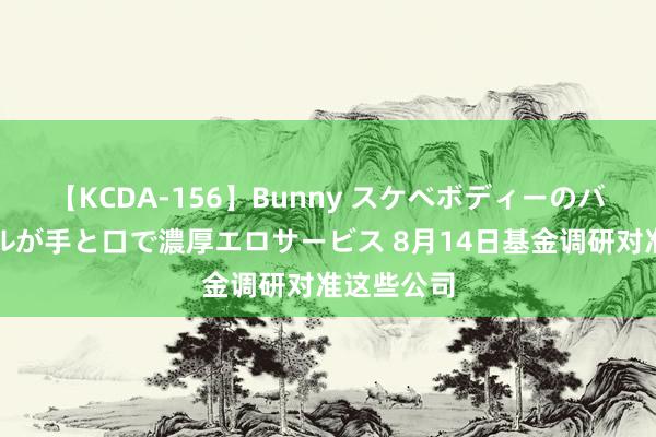 【KCDA-156】Bunny スケベボディーのバニーガールが手と口で濃厚エロサービス 8月14日基金调研对准这些公司