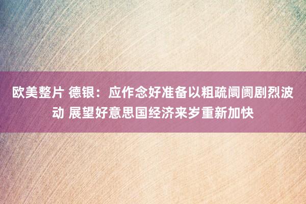 欧美整片 德银：应作念好准备以粗疏阛阓剧烈波动 展望好意思国经济来岁重新加快