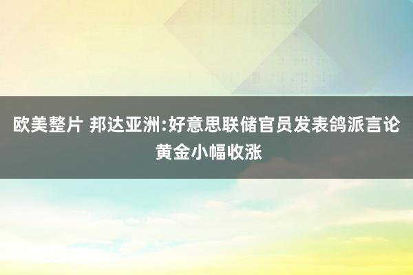 欧美整片 邦达亚洲:好意思联储官员发表鸽派言论 黄金小幅收涨