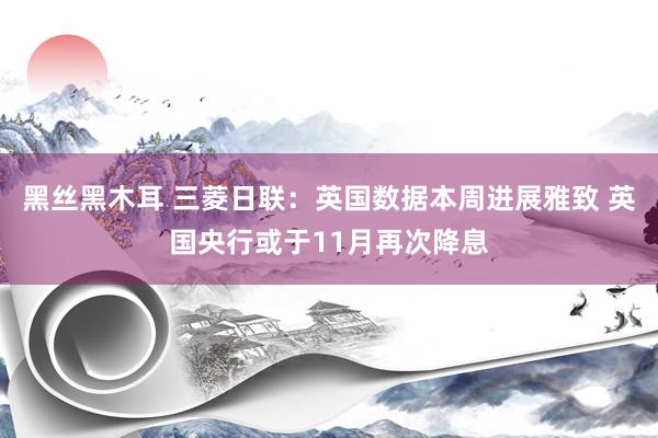 黑丝黑木耳 三菱日联：英国数据本周进展雅致 英国央行或于11月再次降息