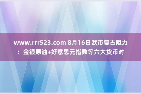 www.rrr523.com 8月16日欧市复古阻力：金银原油+好意思元指数等六大货币对