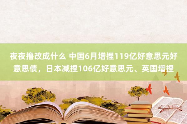 夜夜撸改成什么 中国6月增捏119亿好意思元好意思债，日本减捏106亿好意思元、英国增捏