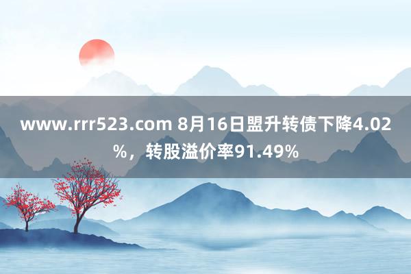 www.rrr523.com 8月16日盟升转债下降4.02%，转股溢价率91.49%