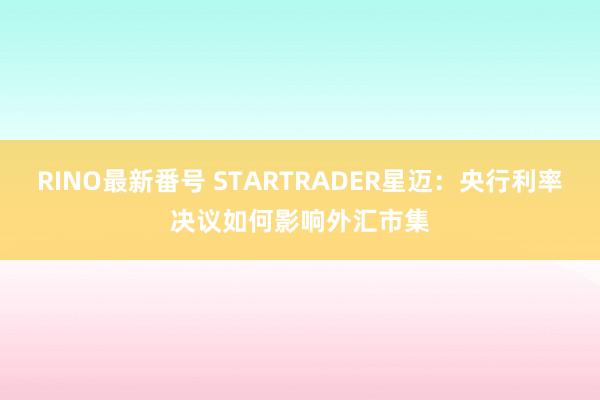 RINO最新番号 STARTRADER星迈：央行利率决议如何影响外汇市集