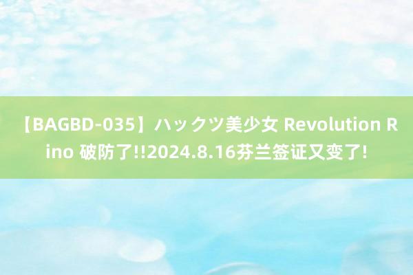 【BAGBD-035】ハックツ美少女 Revolution Rino 破防了!!2024.8.16芬兰签证又变了!