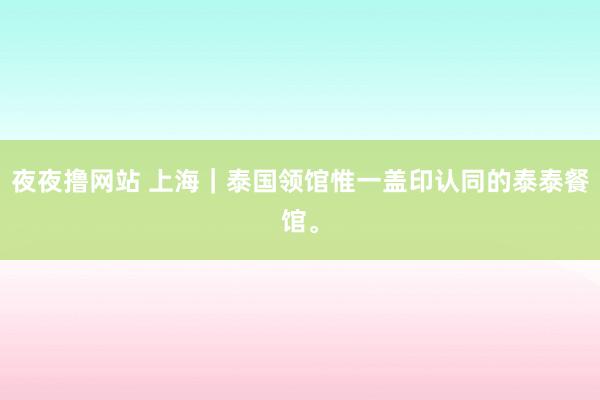 夜夜撸网站 上海｜泰国领馆惟一盖印认同的泰泰餐馆。