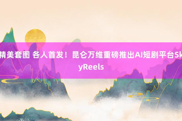 精美套图 各人首发！昆仑万维重磅推出AI短剧平台SkyReels