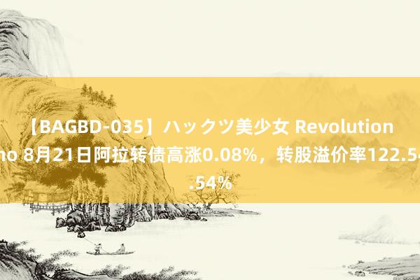 【BAGBD-035】ハックツ美少女 Revolution Rino 8月21日阿拉转债高涨0.08%，转股溢价率122.54%