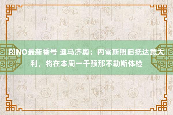 RINO最新番号 迪马济奥：内雷斯照旧抵达意大利，将在本周一干预那不勒斯体检