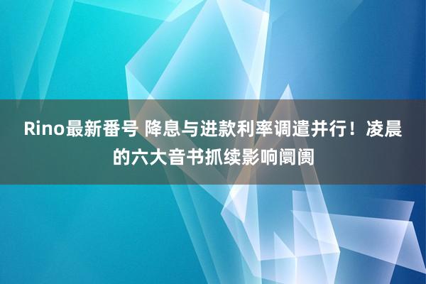 Rino最新番号 降息与进款利率调遣并行！凌晨的六大音书抓续影响阛阓