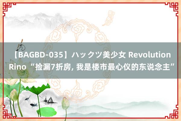 【BAGBD-035】ハックツ美少女 Revolution Rino “捡漏7折房， 我是楼市最心仪的东说念主”