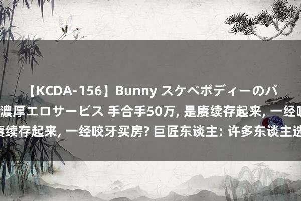 【KCDA-156】Bunny スケベボディーのバニーガールが手と口で濃厚エロサービス 手合手50万， 是赓续存起来， 一经咬牙买房? 巨匠东谈主: 许多东谈主选错了