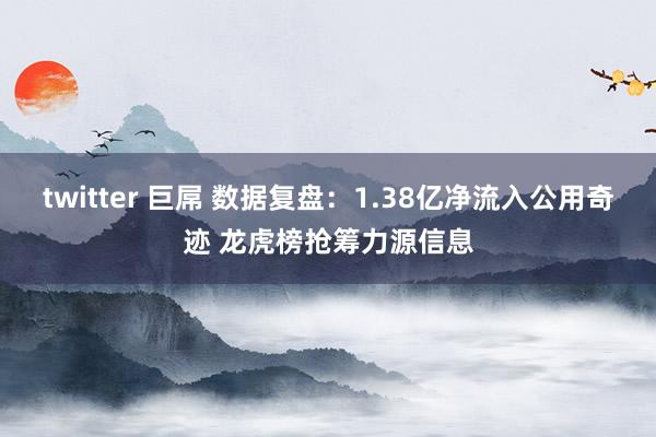 twitter 巨屌 数据复盘：1.38亿净流入公用奇迹 龙虎榜抢筹力源信息