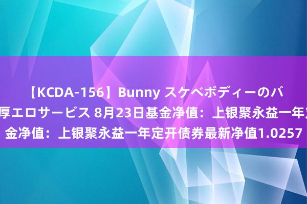 【KCDA-156】Bunny スケベボディーのバニーガールが手と口で濃厚エロサービス 8月23日基金净值：上银聚永益一年定开债券最新净值1.0257