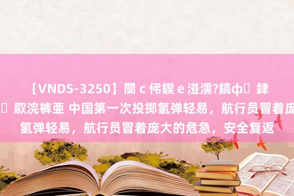 【VNDS-3250】闅ｃ伄鍥ｅ湴濡?鎬ф銉犮儵銉犮儵 娣倝銇叞浣裤亜 中国第一次投掷氢弹轻易，航行员冒着庞大的危急，安全复返