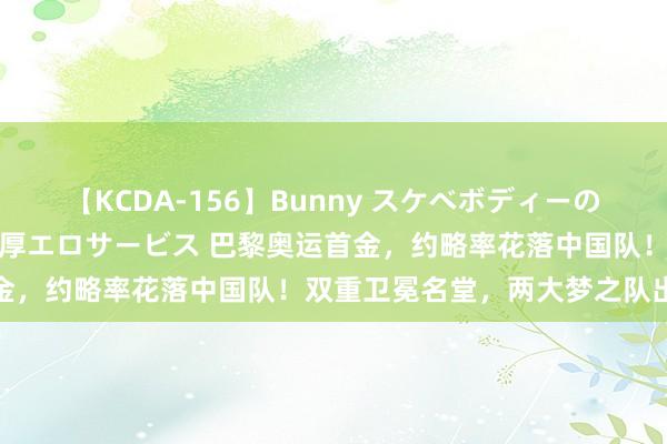 【KCDA-156】Bunny スケベボディーのバニーガールが手と口で濃厚エロサービス 巴黎奥运首金，约略率花落中国队！双重卫冕名堂，两大梦之队出战