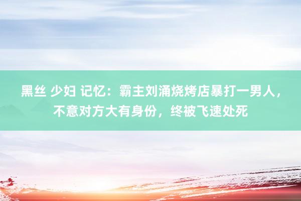 黑丝 少妇 记忆：霸主刘涌烧烤店暴打一男人，不意对方大有身份，终被飞速处死