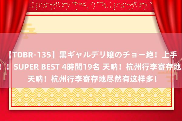 【TDBR-135】黒ギャルデリ嬢のチョー絶！上手いフェラチオ！！SUPER BEST 4時間19名 天呐！杭州行李寄存地尽然有这样多！