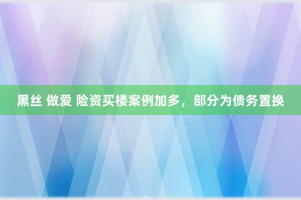 黑丝 做爱 险资买楼案例加多，部分为债务置换