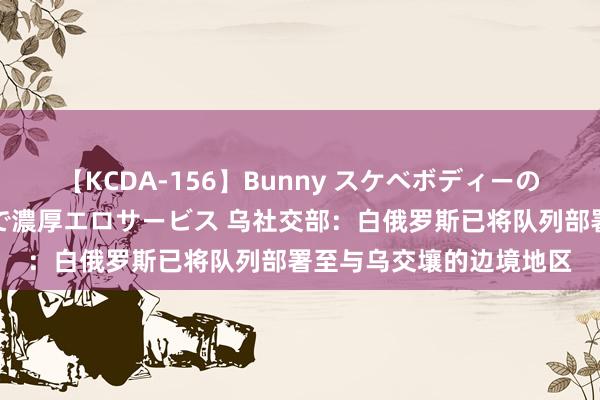 【KCDA-156】Bunny スケベボディーのバニーガールが手と口で濃厚エロサービス 乌社交部：白俄罗斯已将队列部署至与乌交壤的边境地区