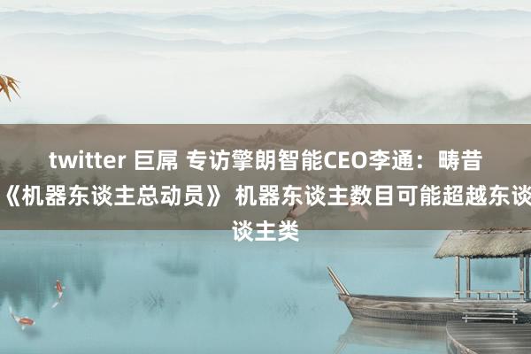 twitter 巨屌 专访擎朗智能CEO李通：畴昔将像《机器东谈主总动员》 机器东谈主数目可能超越东谈主类