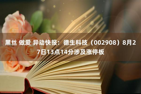 黑丝 做爱 异动快报：德生科技（002908）8月27日13点14分涉及涨停板