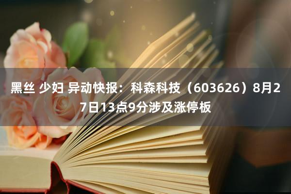 黑丝 少妇 异动快报：科森科技（603626）8月27日13点9分涉及涨停板